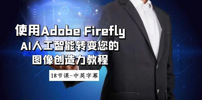 使用Adobe Firefly AI人工智能转变您的图像创造力教程-18节课-中英字幕-搞个副业