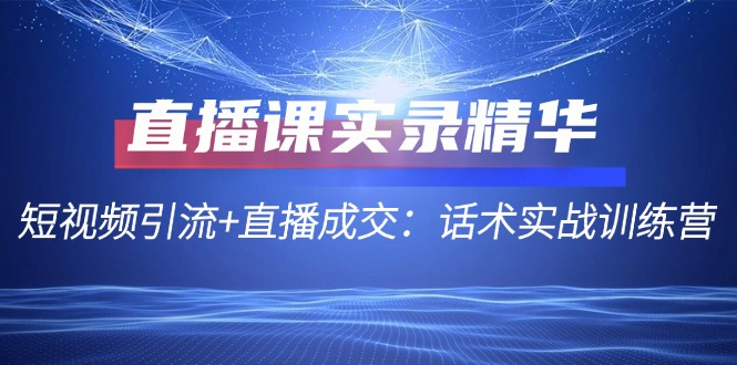 直播课实录精华：短视频引流+直播成交：话术实战训练营-搞个副业