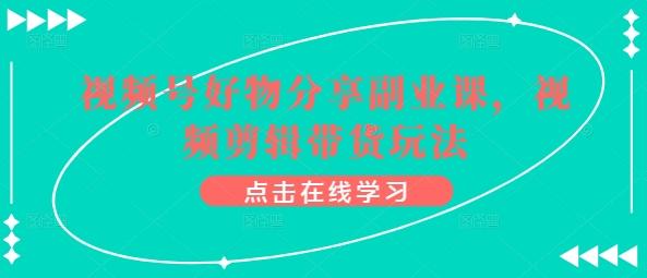 视频号好物分享副业课，视频剪辑带货玩法-搞个副业