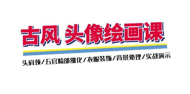 古风-头像绘画课-2期：头肩颈/五官脸部细化/衣服装饰/背景处理/实战演示-搞个副业