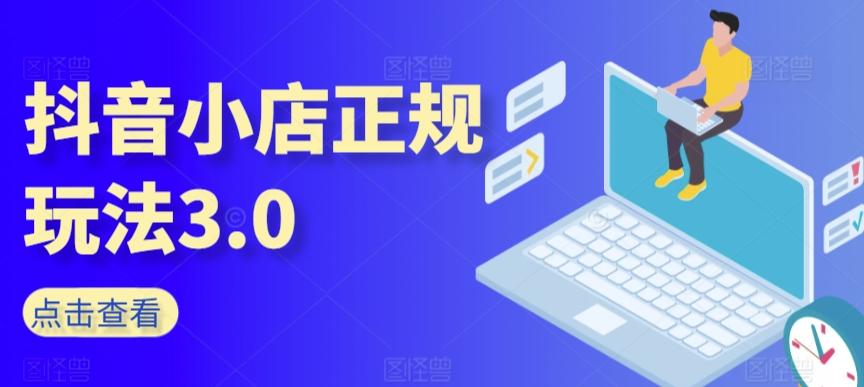 抖音小店正规玩法3.0，抖音入门基础知识、抖音运营技术、达人带货邀约、全域电商运营等-搞个副业