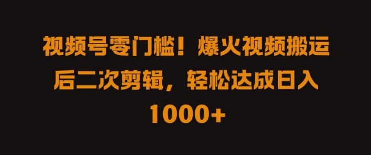 视频号零门槛，爆火视频搬运后二次剪辑，轻松达成日入 1k+【揭秘】-搞个副业
