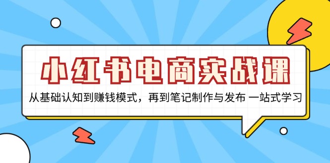 小红书电商实战课，从基础认知到赚钱模式，再到笔记制作与发布 一站式学习-搞个副业