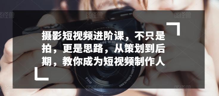 摄影短视频进阶课，不只是拍，更是思路，从策划到后期，教你成为短视频制作人-搞个副业