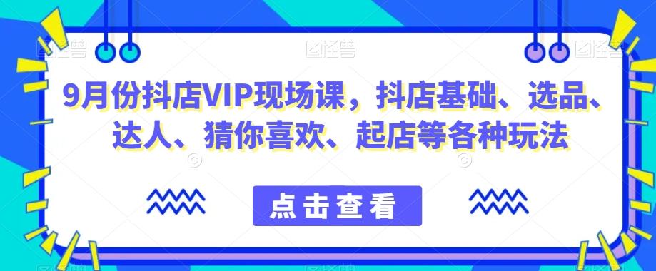 9月份抖店VIP现场课，抖音小店基础、选品、达人、猜你喜欢、起店等各种玩法-搞个副业