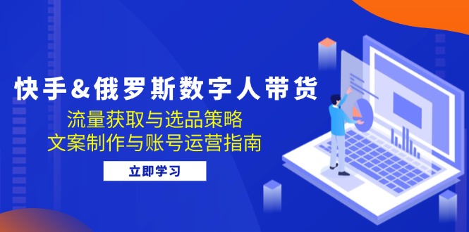 快手&俄罗斯 数字人带货：流量获取与选品策略 文案制作与账号运营指南-搞个副业