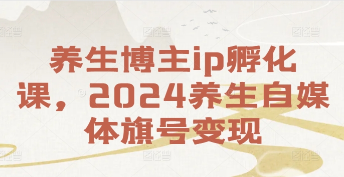 养生博主ip孵化课，2024养生自媒体旗号变现-搞个副业
