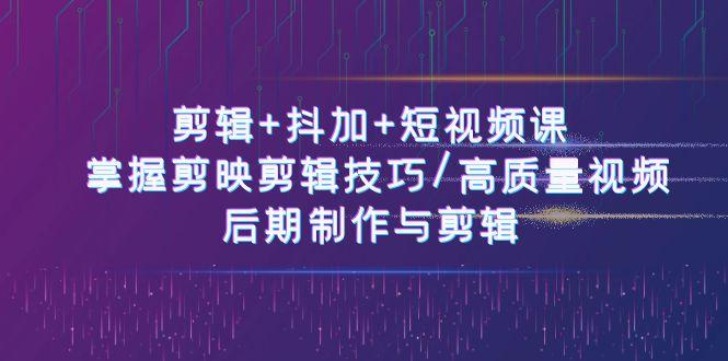 剪辑+抖加+短视频课： 掌握剪映剪辑技巧/高质量视频/后期制作与剪辑(50节)-搞个副业