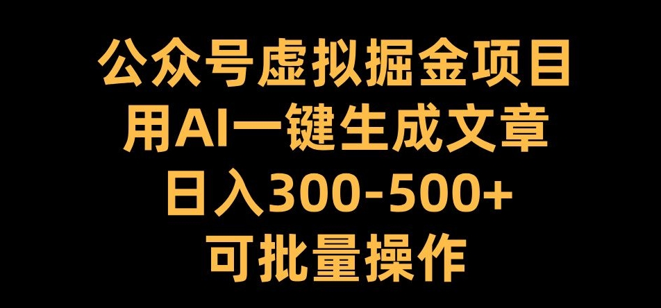 公众号虚拟掘金项目，用AI一键生成文章，日入300+可批量操作【揭秘】-搞个副业