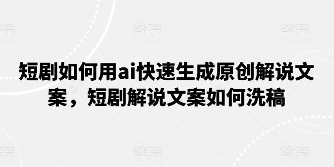 短剧如何用ai快速生成原创解说文案，短剧解说文案如何洗稿-搞个副业