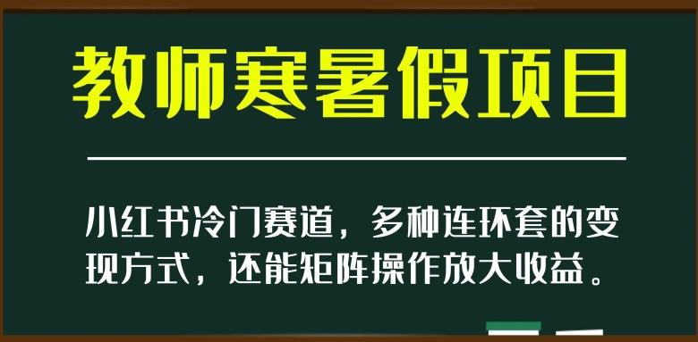 小红书冷门赛道，教师寒暑假项目，多种连环套的变现方式，还能矩阵操作放大收益【揭秘】-搞个副业