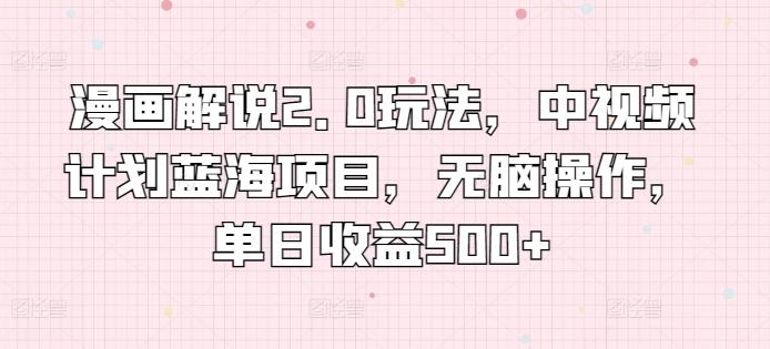 漫画解说2.0玩法，中视频计划蓝海项目，无脑操作，单日收益500+【揭秘】-搞个副业