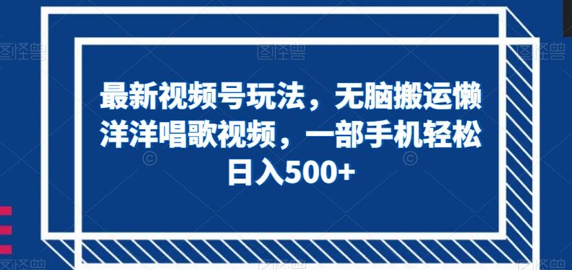 最新视频号玩法，无脑搬运懒洋洋唱歌视频，一部手机轻松日入500+【揭秘】-搞个副业