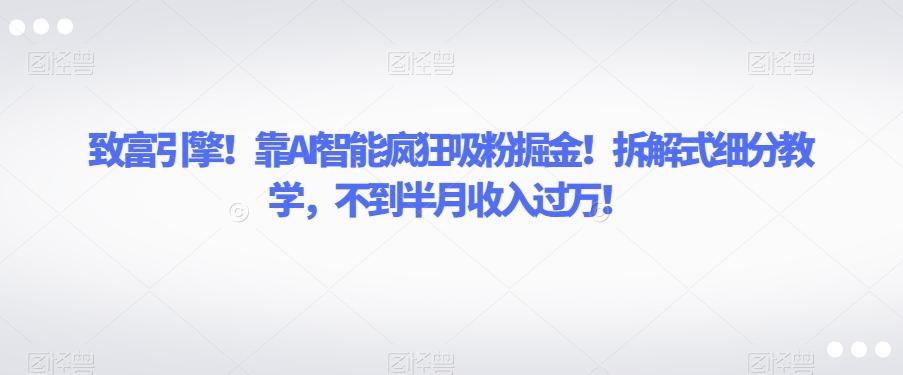 致富引擎！靠AI智能疯狂吸粉掘金！拆解式细分教学，不到半月收入过万【揭秘】-搞个副业