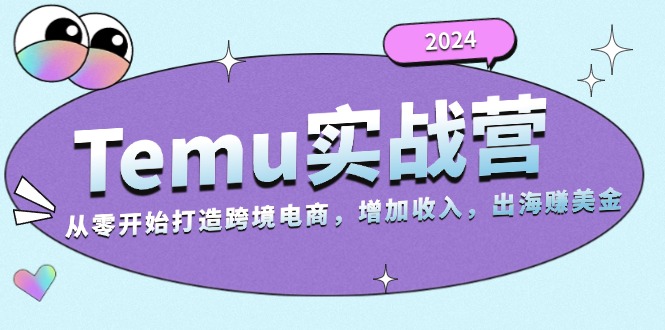 2024Temu实战营：从零开始打造跨境电商，增加收入，出海赚美金-搞个副业