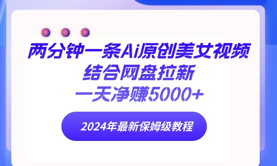 (9484期)两分钟一条Ai原创美女视频结合网盘拉新，一天净赚5000+ 24年最新保姆级教程-搞个副业