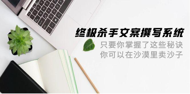(9928期)终极 杀手文案-撰写系统 只要你掌握了这些秘诀 你可以在沙漠里卖沙子-42节-搞个副业