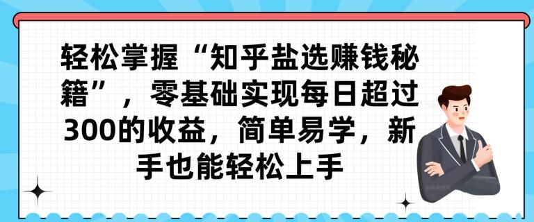 轻松掌握“知乎盐选赚钱秘籍”，零基础实现每日超过300的收益，简单易学，新手也能轻松上手-搞个副业
