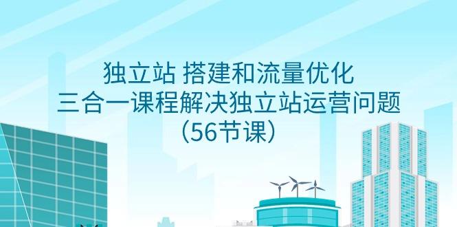 独立站 搭建和流量优化，三合一课程解决独立站运营问题(56节课)-搞个副业