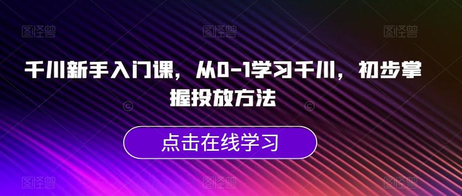 千川新手入门课，从0-1学习千川，初步掌握投放方法-搞个副业