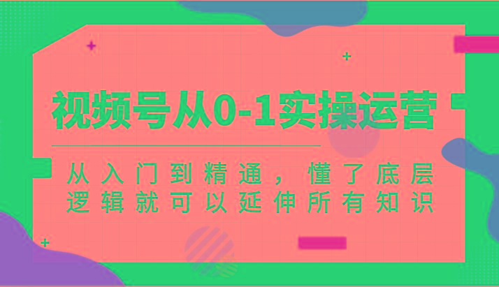 视频号从0-1实操运营，从入门到精通，懂了底层逻辑就可以延伸所有知识(更新2024.7)-搞个副业