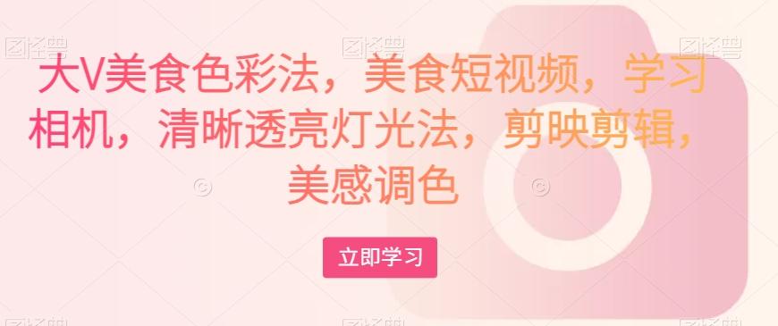 大V美食色彩法，美食短视频，学习相机，清晰透亮灯光法，剪映剪辑，美感调色-搞个副业