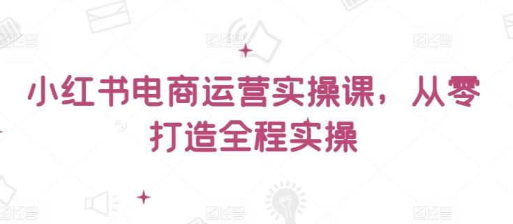 小红书电商运营实操课，​从零打造全程实操-搞个副业