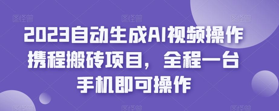 2023自动生成AI视频操作携程搬砖项目，全程一台手机即可操作-搞个副业