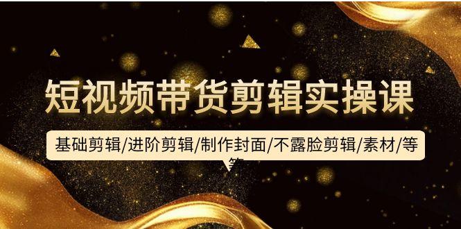 (9887期)短视频带货剪辑实操课：基础剪辑/进阶剪辑/制作封面/不露脸剪辑/素材/等等-搞个副业