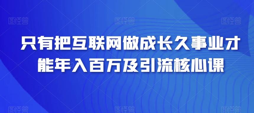 只有把互联网做成长久事业才能年入百万及引流核心课-搞个副业