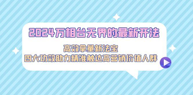 2024万相台无界的最新开法，高效拿量新法宝，四大功效助力精准触达高营…-搞个副业