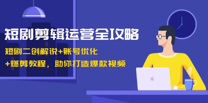 短剧剪辑运营全攻略：短剧二创解说+账号优化+燃剪教程，助你打造爆款视频-搞个副业