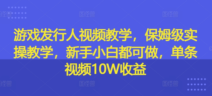 游戏发行人视频教学，保姆级实操教学，新手小白都可做，单条视频10W收益-搞个副业