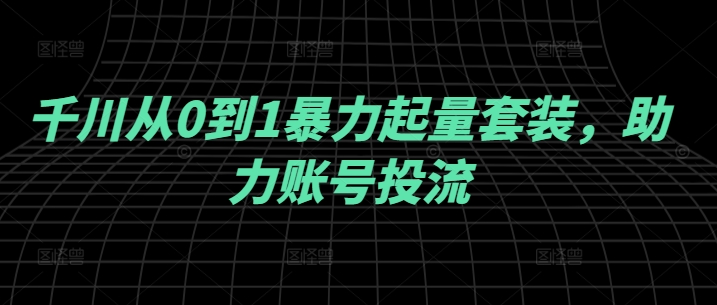 千川从0到1暴力起量套装，助力账号投流-搞个副业