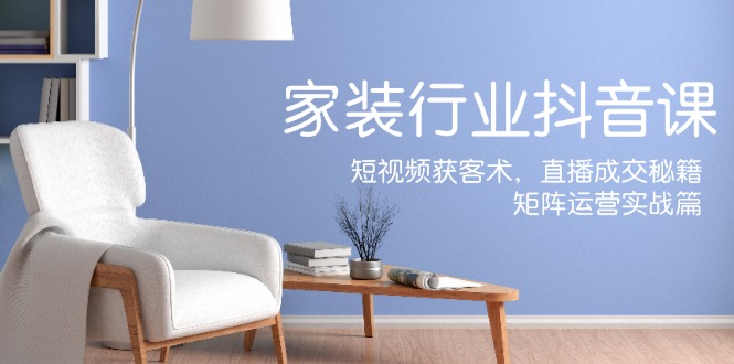 家装抖音课：短视频获客术，直播成交秘籍，矩阵运营实战篇-搞个副业