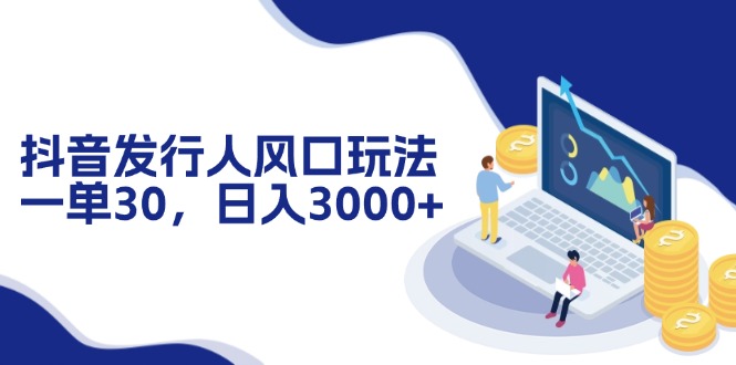 抖音发行人风口玩法，一单30，日入3000+-搞个副业