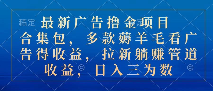 最新广告撸金项目合集包，多款薅羊毛看广告收益 拉新管道收益，日入三为数-搞个副业