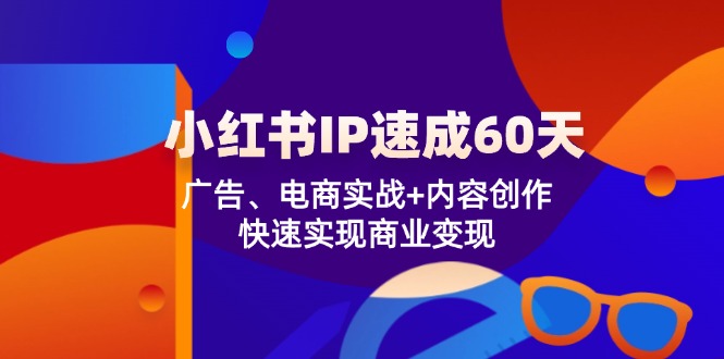 小红书 IP速成60天：广告、电商实战+内容创作，快速实现商业变现-搞个副业
