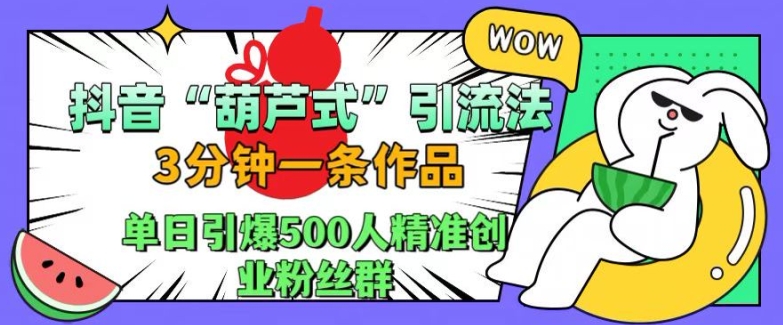 抖音葫芦式引流法，三分钟一条作品，单日引爆抖音500人精准创业粉丝群【揭秘】-搞个副业