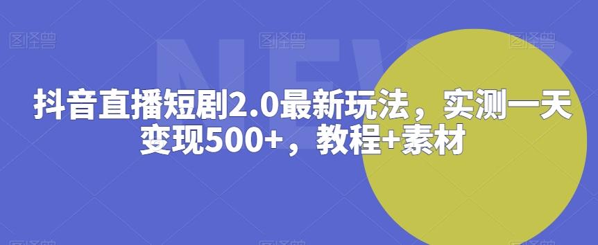 抖音直播短剧2.0最新玩法，实测一天变现500+，教程+素材【揭秘】-搞个副业
