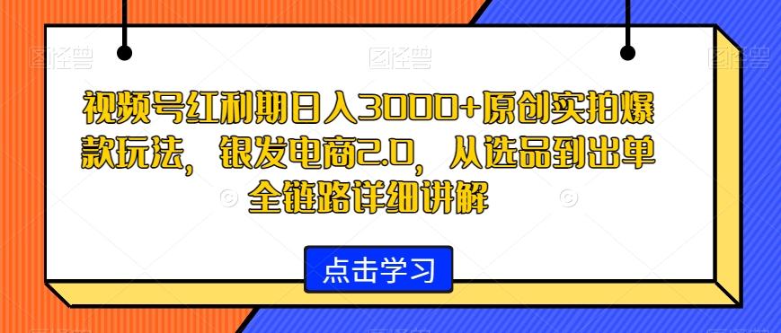 视频号红利期日入3000+原创实拍爆款玩法，银发电商2.0，从选品到出单全链路详细讲解【揭秘】-搞个副业