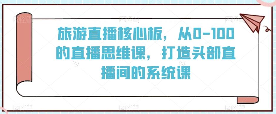 旅游直播核心板，从0-100的直播思维课，打造头部直播间的系统课-搞个副业