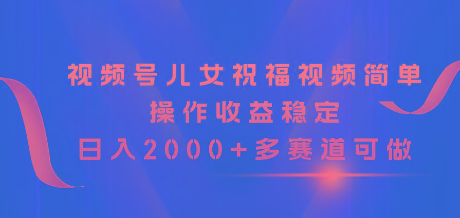 视频号儿女祝福视频，简单操作收益稳定，日入2000+，多赛道可做-搞个副业