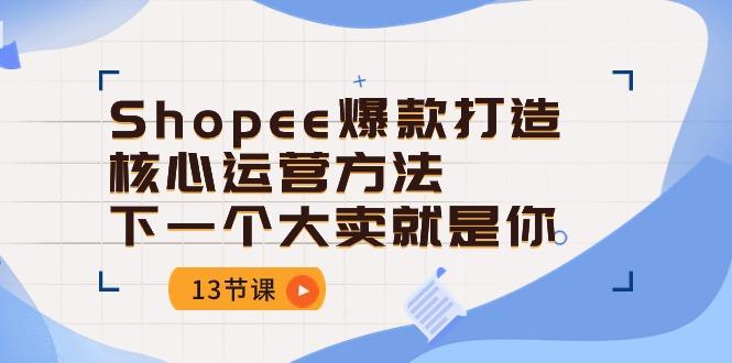 Shopee-爆款打造核心运营方法，下一个大卖就是你(13节课-搞个副业