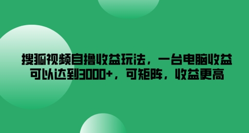 搜狐视频自撸收益玩法，一台电脑收益可以达到3k+，可矩阵，收益更高【揭秘】-搞个副业