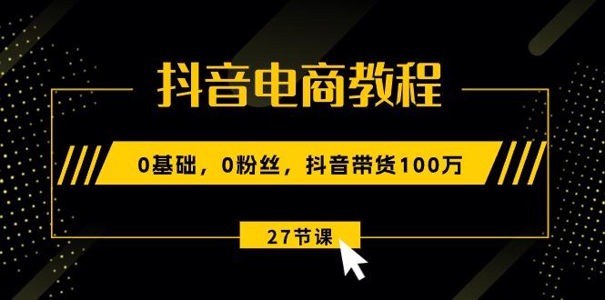 抖音电商教程：0基础，0粉丝，抖音带货100万(27节视频课-搞个副业