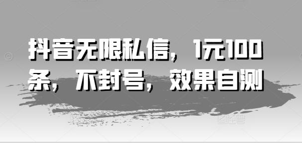 抖音无限私信，1元100条，不封号，效果自测-搞个副业