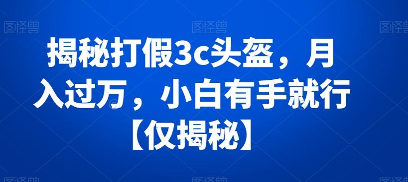 揭秘打假3c头盔，月入过万，小白有手就行【仅揭秘】-搞个副业