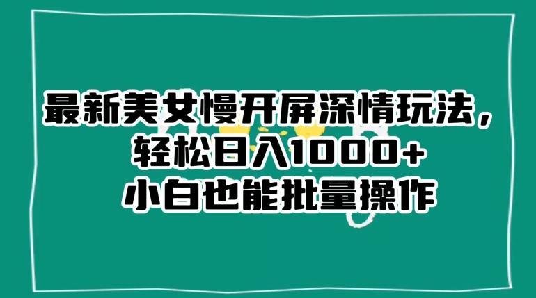 最新美女慢开屏深情玩法，轻松日入1000+小白也能批量操作-搞个副业