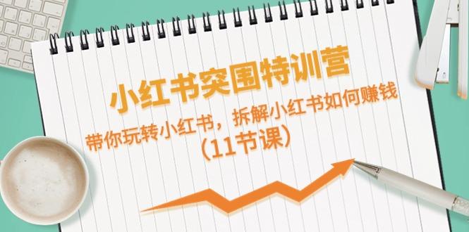 小红书突围特训营，拆解小红书如何赚钱，带你玩转小红书(11节课)-搞个副业